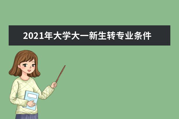 2021年大学大一新生转专业条件及转专业考试流程注意事项