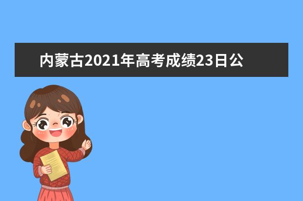 内蒙古2021年高考成绩23日公布 4种方式查分