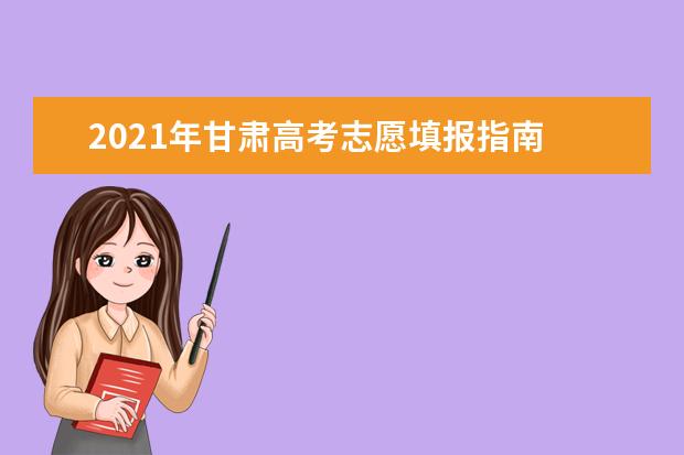 2021年甘肃高考志愿填报指南 教育考试院教你如何填报高考志愿