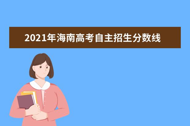 2021年海南高考自主招生分数线公布 自主招生文史类655 理工类602