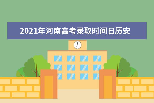2021年河南高考录取时间日历安排表 录取结果通知书时间表公布