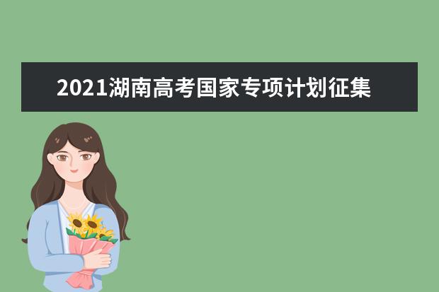 2021湖南高考国家专项计划征集志愿时间安排 招生院校人数