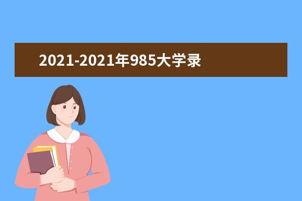 2021-2021年985大学录取分数线排名,985大学最低投档分数线汇总