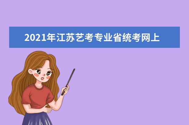 2021年江苏艺考专业省统考网上报名缴费和考试时间安排