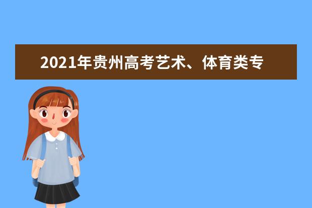 2021年贵州高考艺术、体育类专业考试时间安排成绩公布查询时间