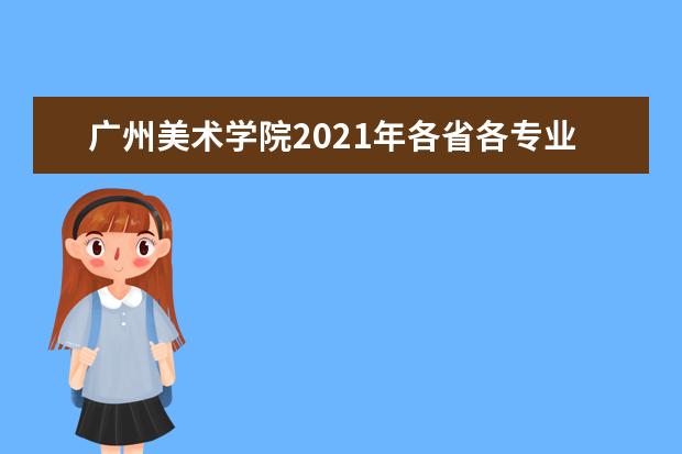 广州美术学院2021年各省各专业本科录取分数线统计表