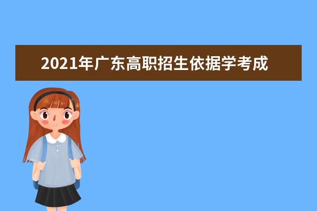 2021年广东高职招生依据学考成绩招生录取试点工作通知