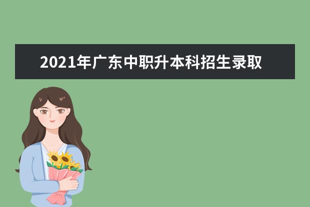 2021年广东中职升本科招生录取方案公布及院校名单