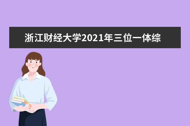 浙江财经大学2021年三位一体综合评价招生简章专业人数及考试录取时间安排