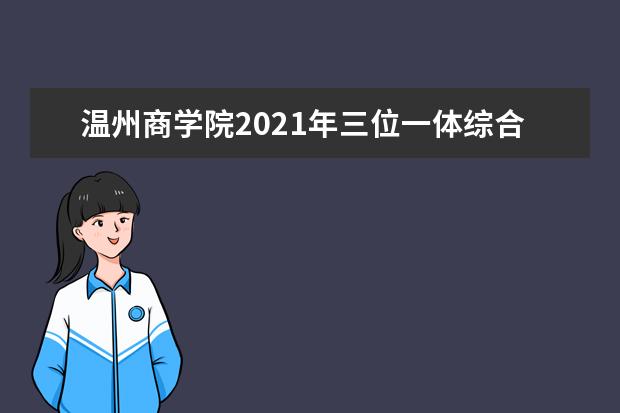 温州商学院2021年三位一体综合评价招生简章专业人数及考试录取时间安排