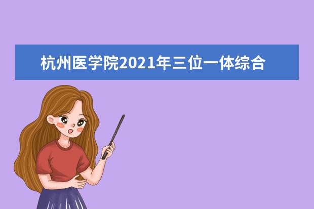 杭州医学院2021年三位一体综合评价招生简章专业人数及考试录取时间安排