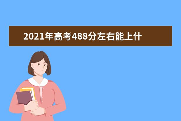 2021年高考488分左右能上什么大学(100所)