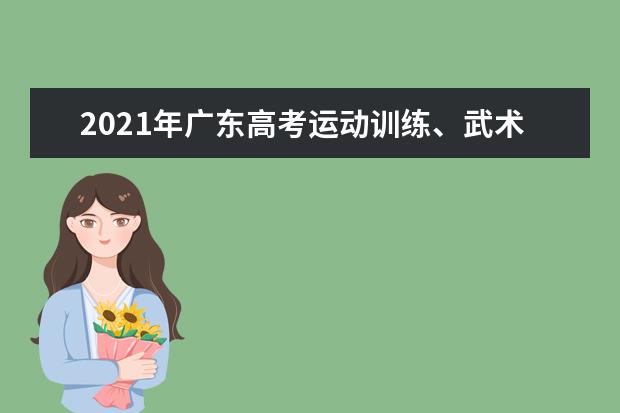 2021年广东高考运动训练、武术与民族传统体育专业报名启动