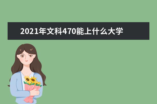 2021年文科470能上什么大学,高考文科470分能考什么大学(100所)