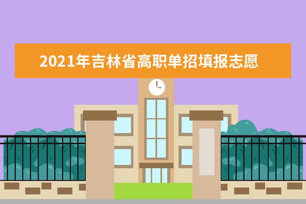2021年吉林省高职单招填报志愿时间安排及网址入口