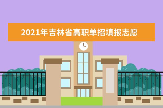 2021年吉林省高职单招填报志愿时间安排及网址入口