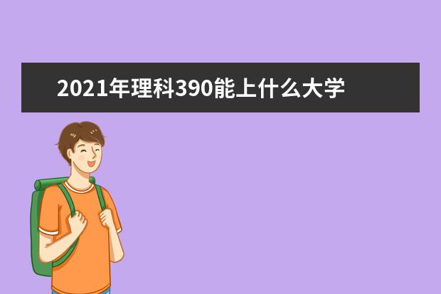 2021年理科390能上什么大学,高考理科390分能考什么大学(100所)