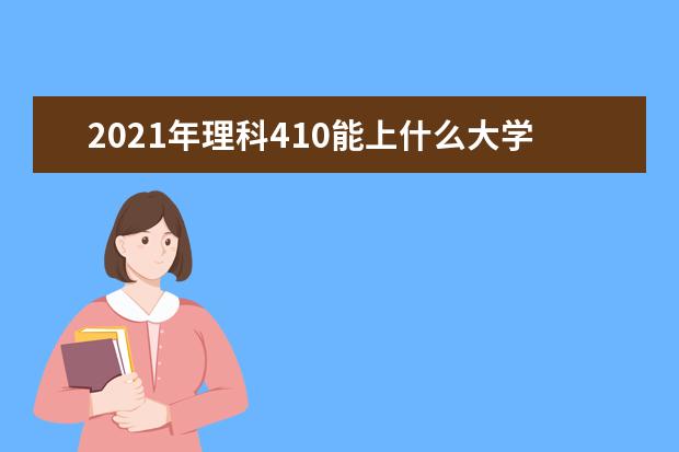 2021年理科410能上什么大学,高考理科410分能考什么大学(100所)