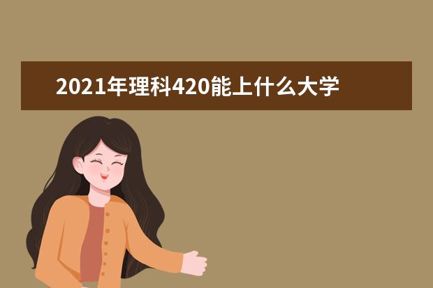 2021年理科420能上什么大学,高考理科420分能考什么大学(100所)