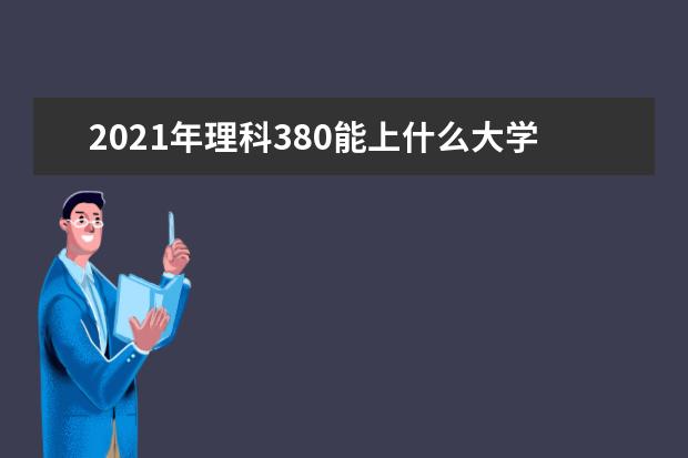 2021年理科380能上什么大学,高考理科380分能考什么大学(100所)