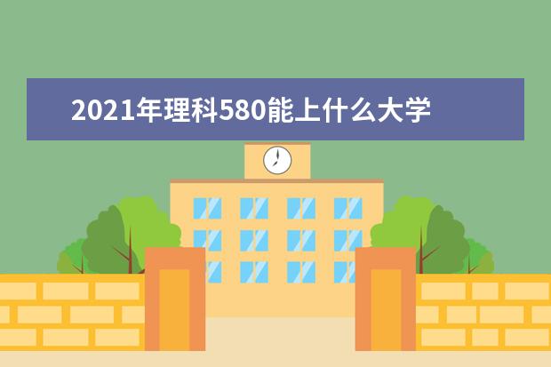 2021年理科580能上什么大学,高考理科580分能考什么大学(100所)