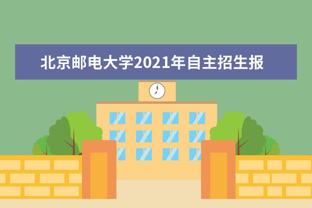 北京邮电大学2021年自主招生报名时间条件材料和考试时间安排