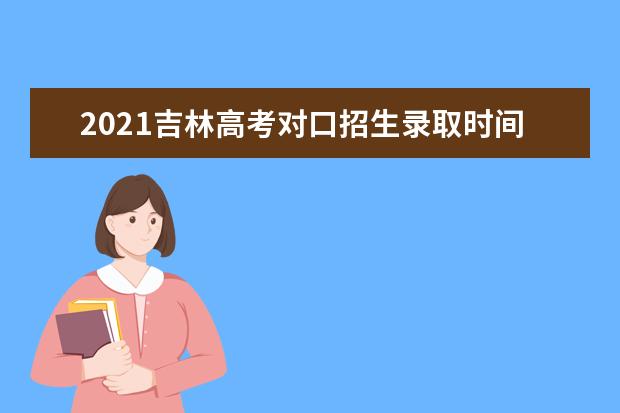 2021吉林高考对口招生录取时间安排及录取结果查询https://gkzy.jleea.com.cn