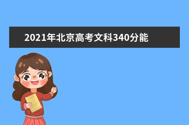 2021年北京高考文科340分能上什么大学(200所)