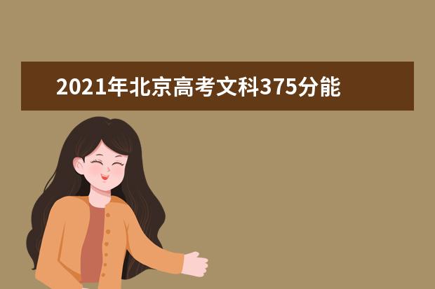 2021年北京高考文科375分能上什么大学(200所)