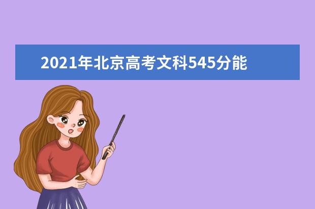 2021年北京高考文科545分能上什么大学(200所)