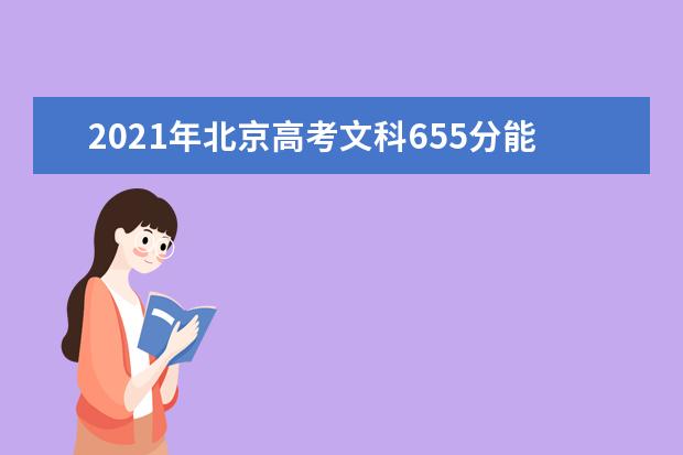2021年北京高考文科655分能上什么大学(200所)