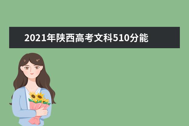 2021年陕西高考文科510分能上什么大学(200所)