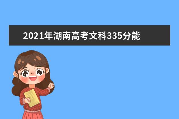 2021年湖南高考文科335分能上什么大学(200所)