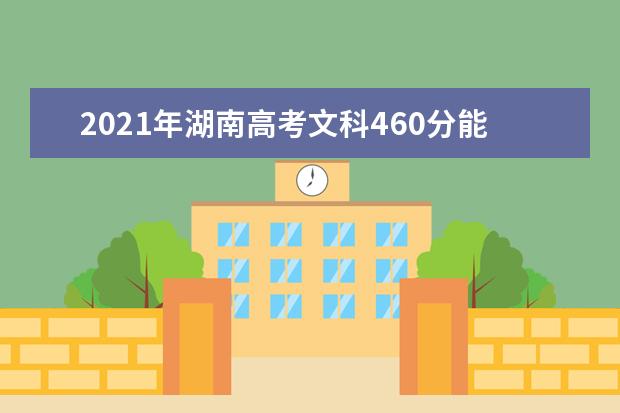 2021年湖南高考文科460分能上什么大学(200所)