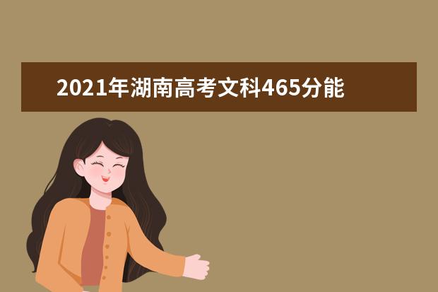 2021年湖南高考文科465分能上什么大学(200所)
