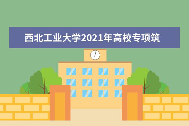 西北工业大学2021年高校专项筑梦计划招生简章报名条件招生录取专业人数