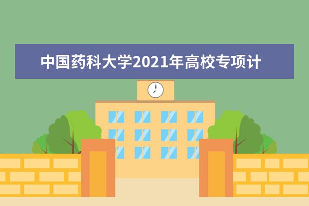 中国药科大学2021年高校专项计划招生简章报考条件招生专业人数说明