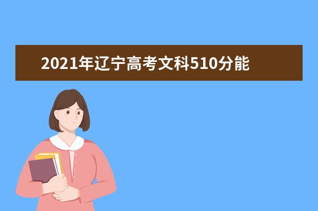 2021年辽宁高考文科510分能上什么大学(200所)