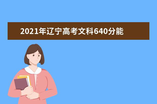 2021年辽宁高考文科640分能上什么大学(200所)