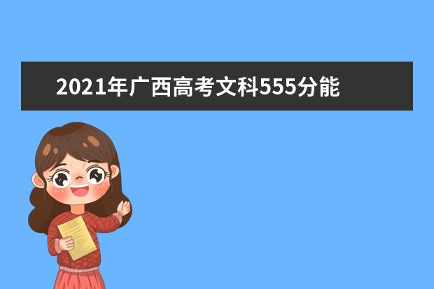 2021年广西高考文科555分能上什么大学(200所)