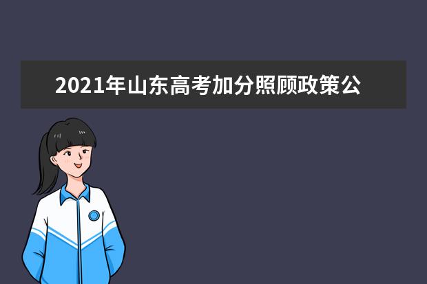 2021年山东高考加分照顾政策公布 四项优惠政策出炉