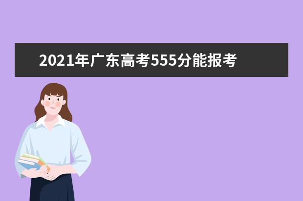 2021年广东高考555分能报考上什么大学(理科)