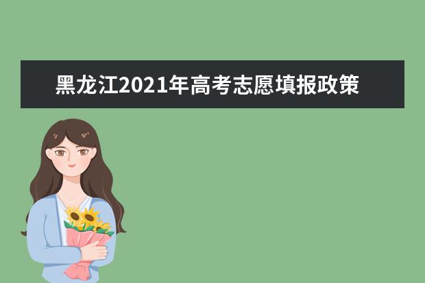 黑龙江2021年高考志愿填报政策和填报时间安排