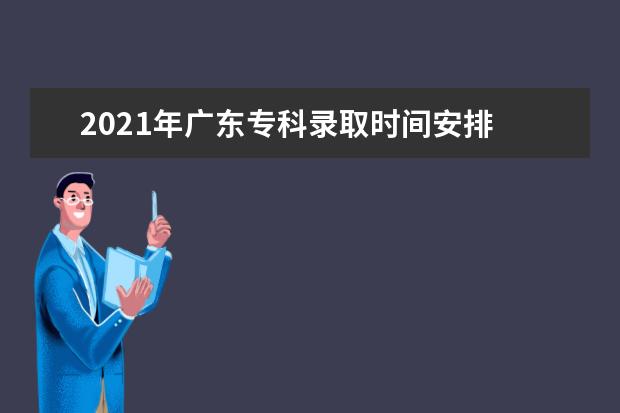 2021年广东专科录取时间安排 7月30日进行专科院校的招生录取
