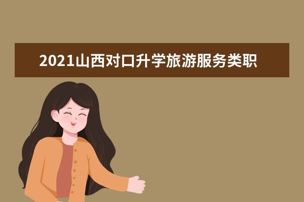 2021山西对口升学旅游服务类职业技能考试办法