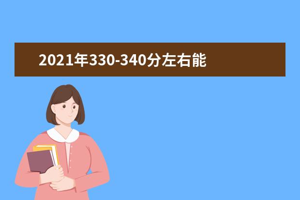 2021年330-340分左右能选什么大学，附文科和理科学校名单