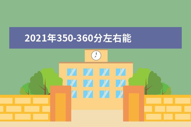 2021年350-360分左右能选什么大学，附文科和理科学校名单