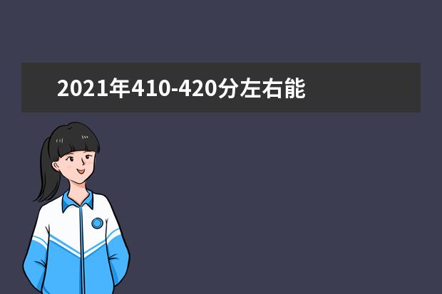 2021年410-420分左右能选什么大学，附文科和理科学校名单