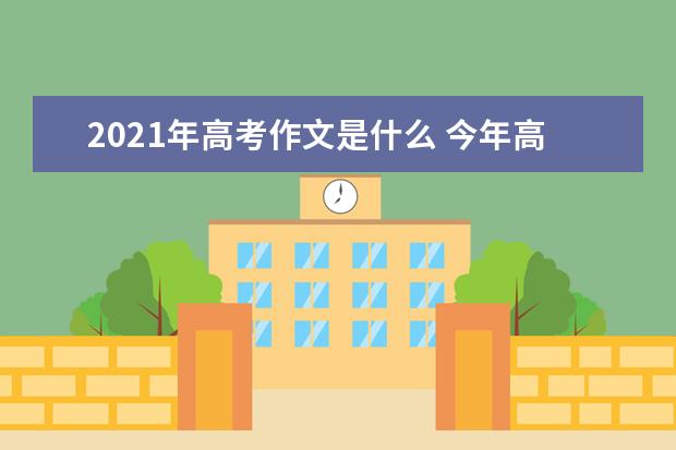 2021年高考作文是什么 今年高考作文题目汇总