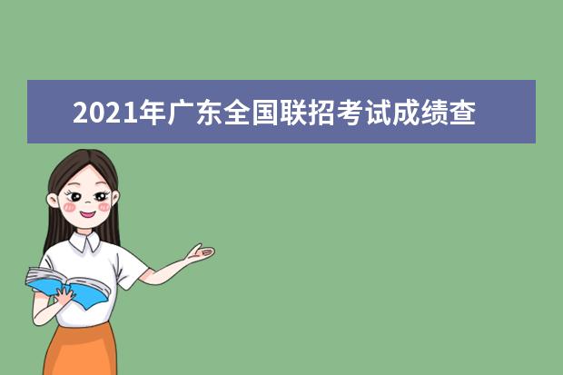 2021年广东全国联招考试成绩查询志愿填报及录取安排